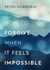 How to Forgive When it Feels Impossible by Peter Horrobin