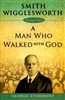 Smith Wigglesworth: A Man Who Walked With God by George Stormont