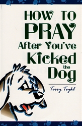 How to Pray After You've Kicked the Dog by Terry Teykl