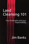 Land Cleansing 101 by Jim Banks