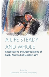 A Life Steady and Whole: Recollections and Appreciations of Rabbi Aharon Lichtenstein, zt”l