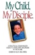 My Child, My Disciple: A Practical, Torah-Based Guide To Effective Discipline In the Home