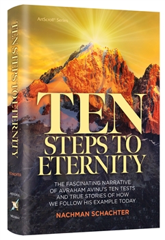 Ten Steps to Eternity: The fascinating narrative of Avraham Avinu's ten tests and true stories of how we follow his example today