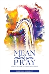 Mean What You Pray: A Practical Guide To Connecting In Prayer
