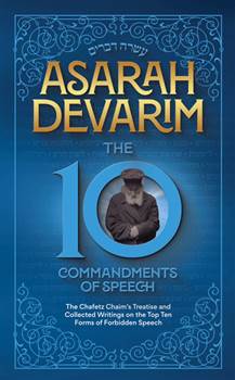 Asarah Devarim - The 10 Commandments of Speech: The Chafetz Chaim's Treatise and Collected Writings on the Top Ten Forms of Forbidden Speech