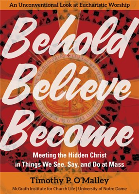 Beholf Believe Become: Meeting the Hidden Christ in Things We See, Say and Do at Mass