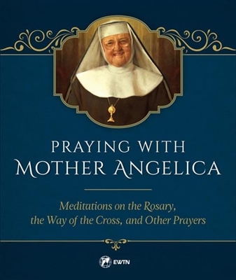 Praying with Mother Angelica Meditations on the Rosary and the Way of the Cross