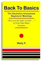 Back to Basics The Alcoholics Anonymous Beginners' Meetings One of the most important recovery books ever written. Discover the sheer simplicity of the early AA program that produced a 50-75% recovery rate. Author Wally P.