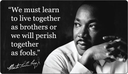 "We must learn to live together as brothers or we will perish together as fools."