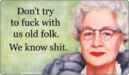Don't try to fuck with us old folk. We know shit.