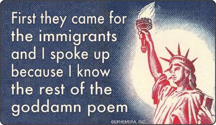 First they came for the immigrants and I spoke up because I know the rest of the goddamn poem