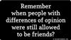 Remember when people with differences of opinion were still allowed to be friends?