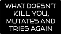 What doesn't kill you, mutates and tries again.