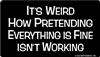 It's weird how pretending everything is fine, isn't working