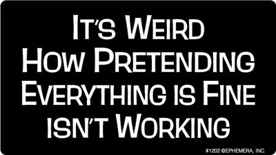 It's weird how pretending everything is fine, isn't working