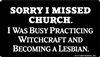 Sorry I missed church. I was busy practicing witchcraft and becoming a lesbian.