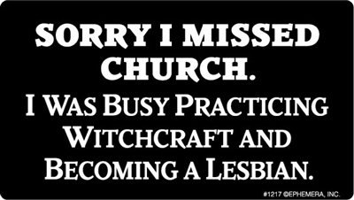 Sorry I missed church. I was busy practicing witchcraft and becoming a lesbian.