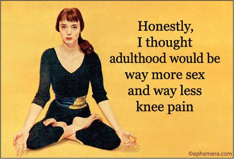 Honestly, I thought adulthood would be way more sex and way less knee pain 