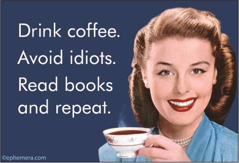 Drink coffee. Avoid idiots. Read books and repeat.