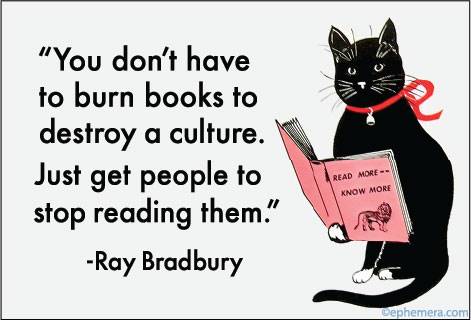 "You don't have to burn books to destroy a culture.  Just get people to stop reading them." -Ray Bradbury 