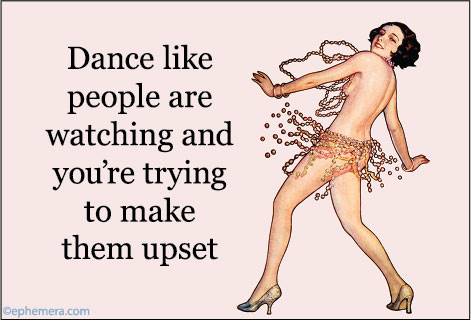 Dance like people are watching and you're trying to make them upset