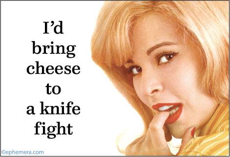 I'd bring cheese to a knife fight