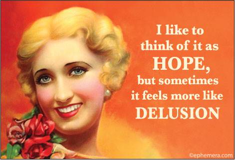 I like to think of it as HOPE, but sometimes it feel more like DELUSION 