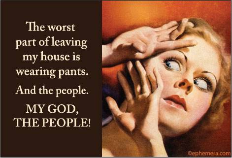 The worst part of leaving my house is wearing pants. And the people. MY GOD, THE PEOPLE!