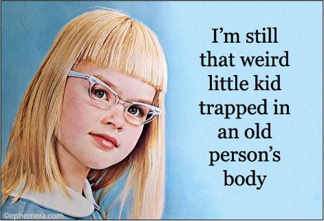 I'm still that weird little kid trapped in an old person's body