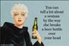 You can tell a lot about a woman by the way she breaks a beer  bottle over your head.