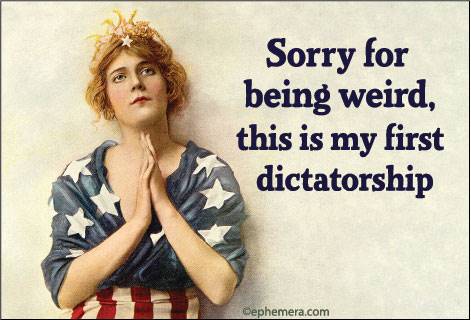 Sorry for being weird, this is my first dictatorship.