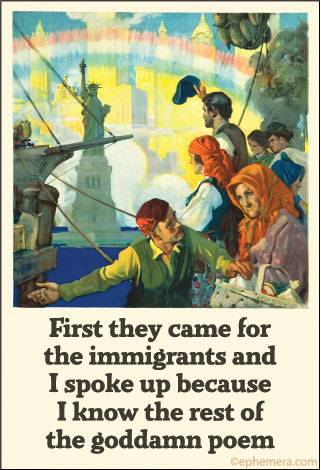 First they came for the immigrants and I spoke up because I know the rest of the goddamn poem