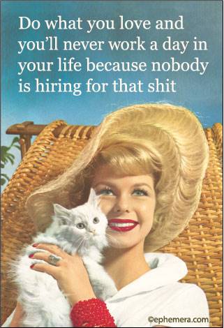 Do what you love and you'll never work a day in your life because nobody is hiring for that shit