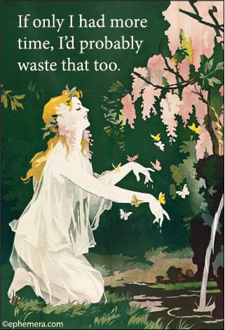 If only I had more time, I'd probably waste  that too. 