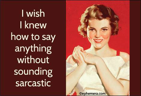 I wish I knew how to say anything without sounding sarcastic.