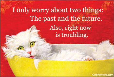 I only worry about two things: The past and the future. Also, right now is troubling. 