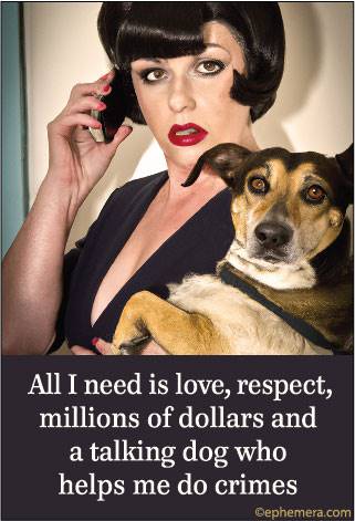 All I need is love, respec, millions of dollars and a talking dog who helps me do crimes.