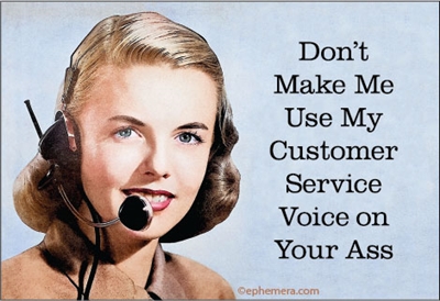 Don't make me use my Customer Service voice on your ass.