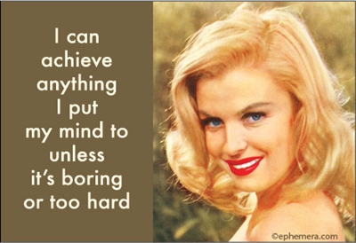 I can achieve anything I put my mind to, unless it's boring or too hard.