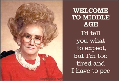 WELCOME TO MIDDLE AGE. I'd tell you what to expect, but I'm too tired and I have to pee