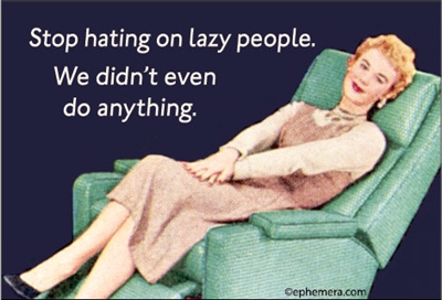 Stop hating on lazy people. We don't even do anything.