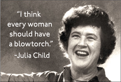"I think every woman should have a blowtorch."-Julia Child