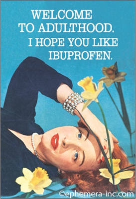 Welcome to Adulthood. I hope you like Ibuprofen.
