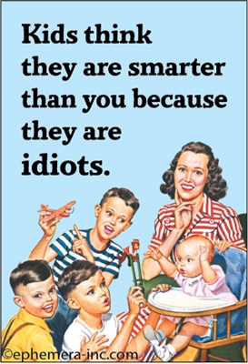 Kids think they are smarter than you because they are idiots.