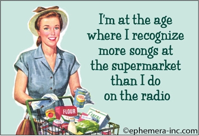 I'm at the age where I recognize more songs at the supermarket than I do on the radio.