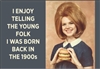 I enjoy telling the young folk I was born back in 1900's