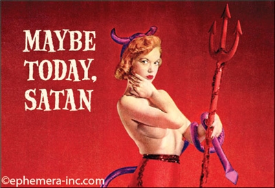 Maybe today, satan.