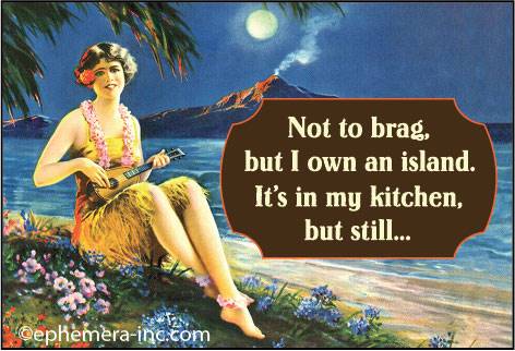 Not to brag, but I own an island. It's in my kitchen, but still.