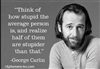 "Think of how stupid the average person is, and realize half of them are stupider than that." -George Carlin