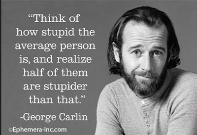 "Think of how stupid the average person is, and realize half of them are stupider than that." -George Carlin